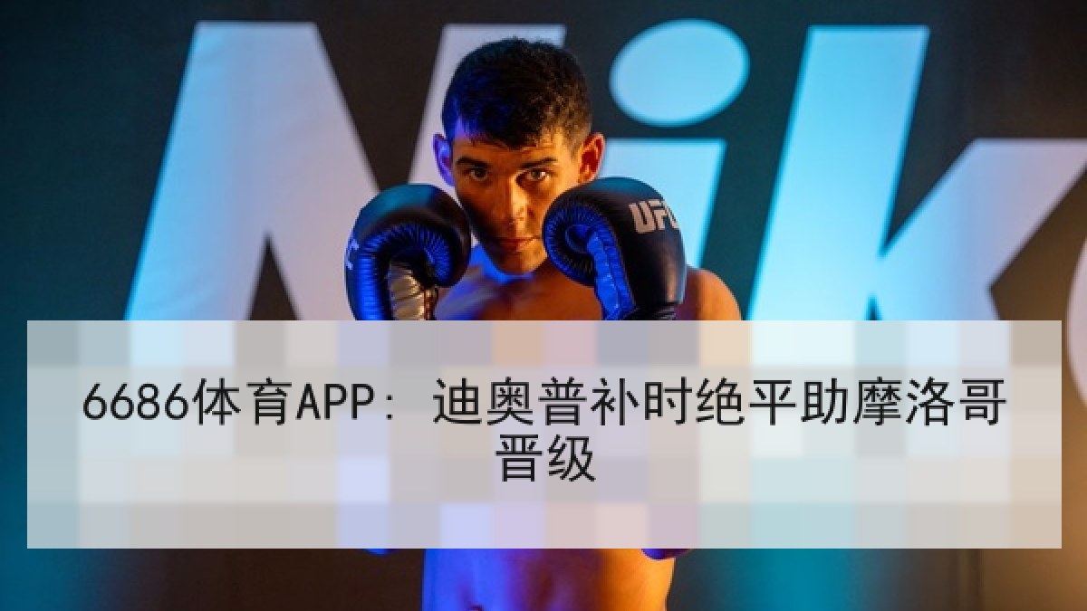 6686体育APP: 迪奥普补时绝平助摩洛哥晋级 6686体育APP: 迪奥普补时绝平助摩洛哥晋级