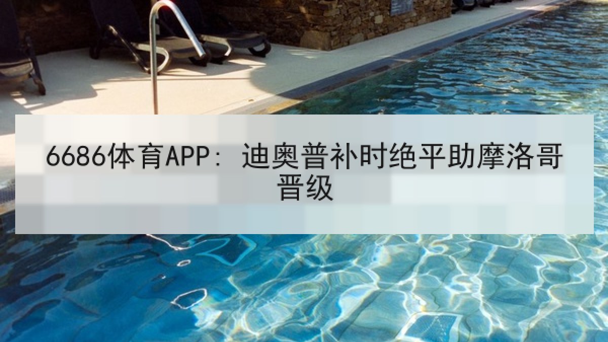 6686体育APP: 迪奥普补时绝平助摩洛哥晋级