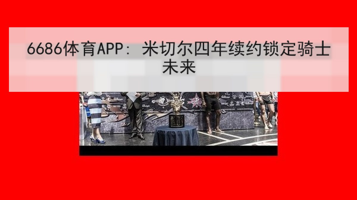 6686体育APP: 米切尔四年续约锁定骑士未来