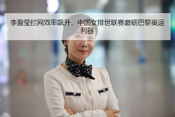 李盈莹拦网效率飙升，中国女排世联赛磨砺巴黎奥运利器