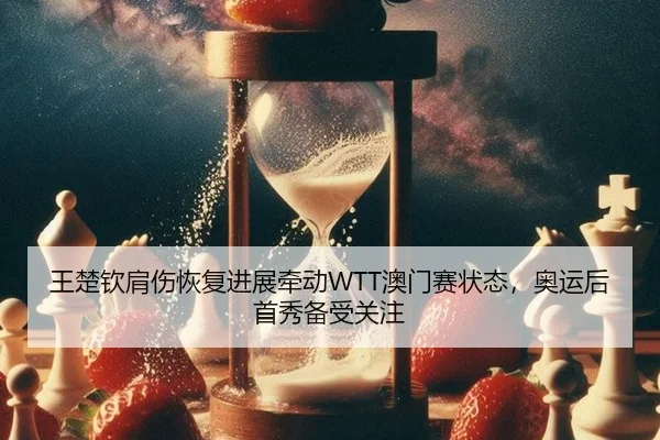 王楚钦肩伤恢复进展牵动WTT澳门赛状态，奥运后首秀备受关注