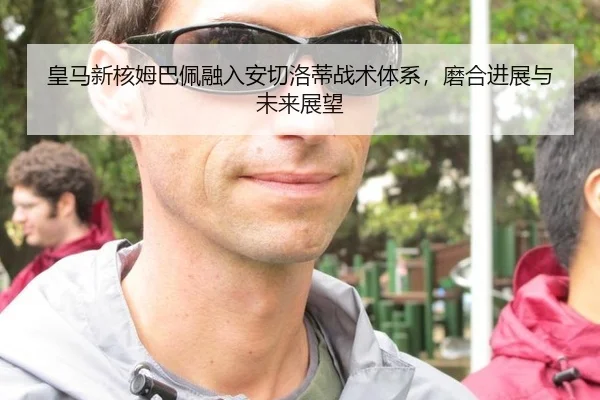 皇马新核姆巴佩融入安切洛蒂战术体系，磨合进展与未来展望
