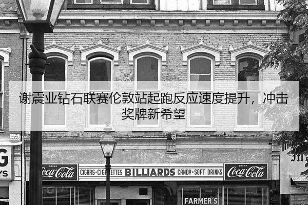 谢震业钻石联赛伦敦站起跑反应速度提升，冲击奖牌新希望