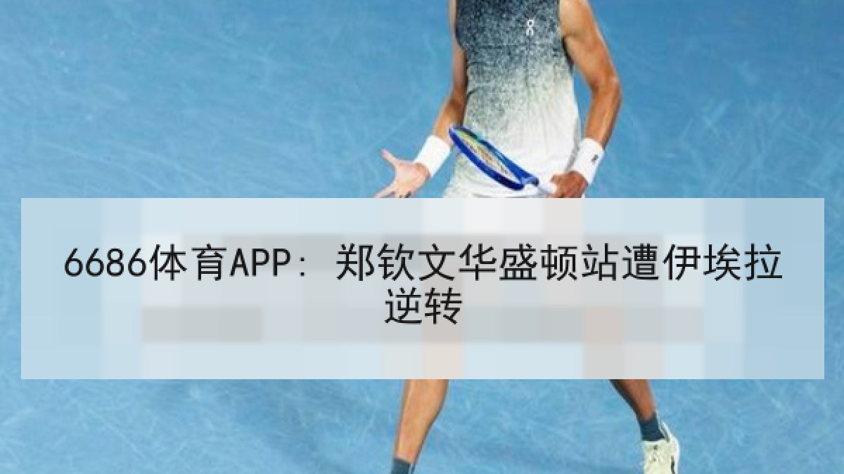 6686体育APP: 郑钦文华盛顿站遭伊埃拉逆转