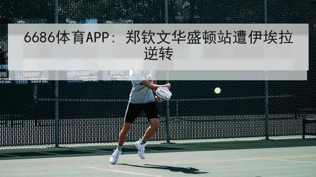 6686体育APP: 郑钦文华盛顿站遭伊埃拉逆转