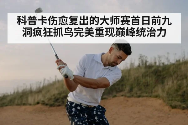 科普卡伤愈复出的大师赛首日前九洞疯狂抓鸟完美重现巅峰统治力