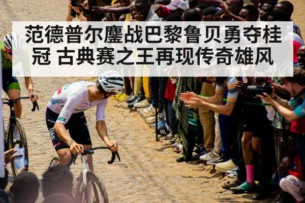 范德普尔鏖战巴黎鲁贝勇夺桂冠 古典赛之王再现传奇雄风