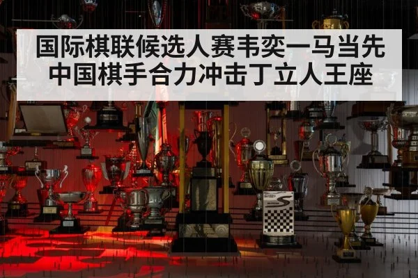 国际棋联候选人赛韦奕一马当先 中国棋手合力冲击丁立人王座