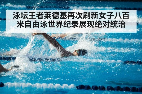 泳坛王者莱德基再次刷新女子八百米自由泳世界纪录展现绝对统治