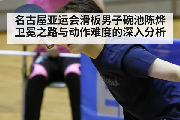 名古屋亚运会滑板男子碗池陈烨卫冕之路与动作难度的深入分析